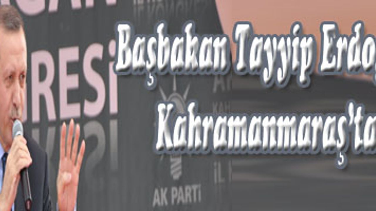 Başbakan Recep Tayyip Erdoğan, Kahramanmaraş'ta