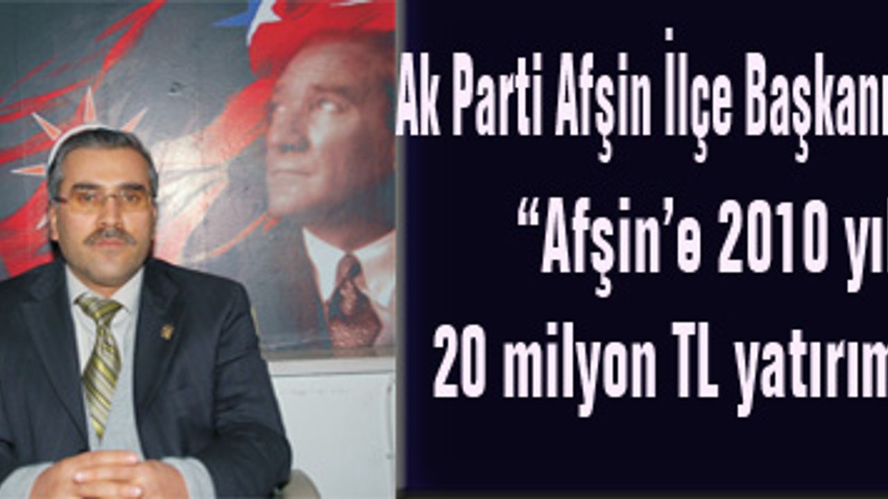 Ak Parti Afşin İlçe Başkanı Aslaner:"Afşin'e 2010 yılında 20 milyon TL yatırım yapıldı"