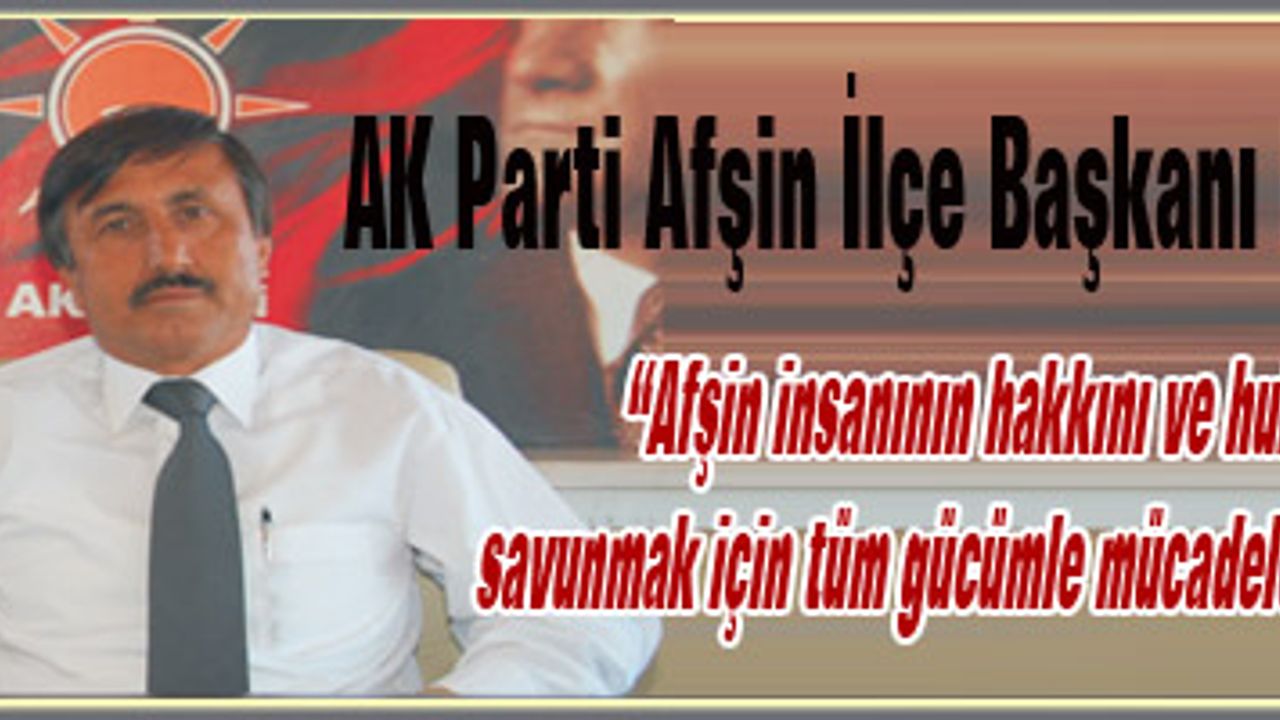 AK Parti Afşin İlçe Başkanı Kaynak:"Afşin insanının hakkını ve hukukunu savunmak için tüm gücümle mücadele ediyorum"