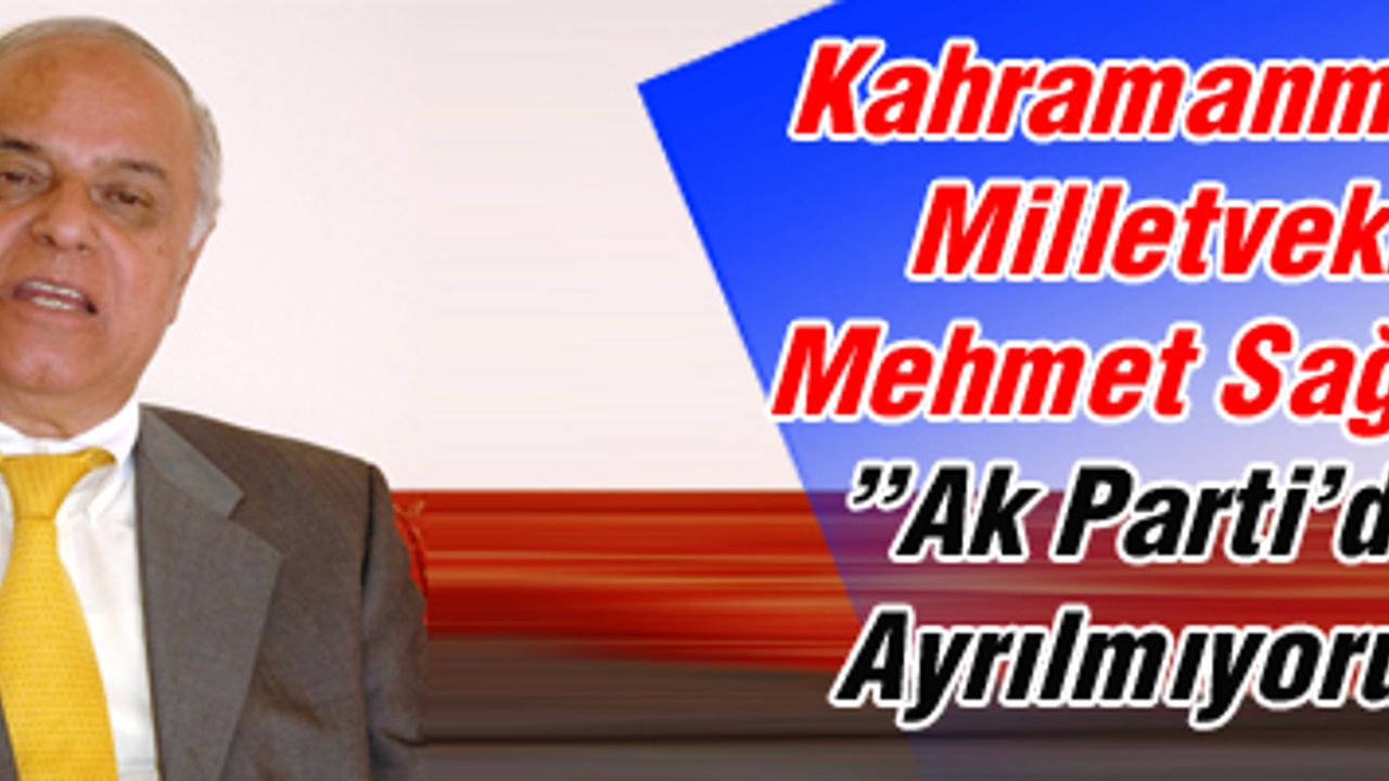 Kahramanmaraş Milletvekili Mehmet Sağlam: "Ak Parti'den ayrılmıyoruz"