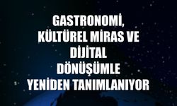 Gastronomi, kültürel miras ve dijital dönüşümle yeniden tanımlanıyor