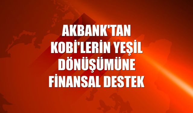Akbank'tan KOBİ'lerin yeşil dönüşümüne finansal destek