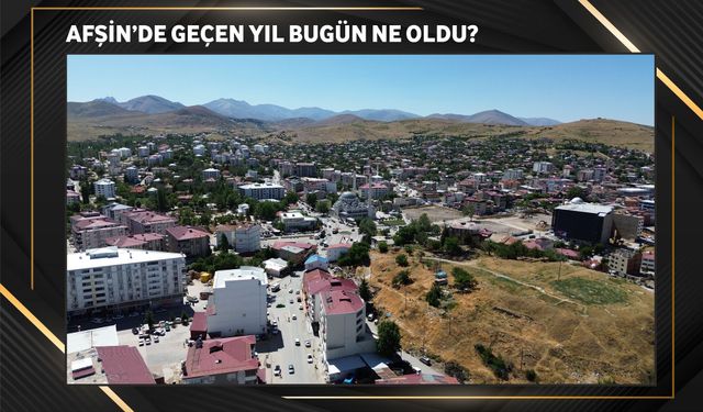 Afşin ve Bölgede Geçen Yıl Bugün Ne Oldu?