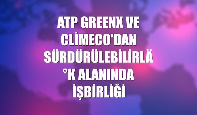 ATP GreenX ve ClimeCo'dan sürdürülebilirlik alanında işbirliği